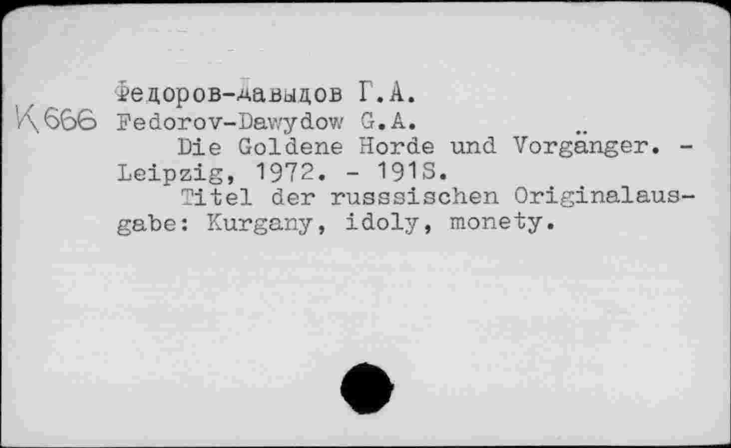 ﻿Федоров-Давыдов Г.А.
'/\66Є> Fedorov-Dawydow G.А.
Die Goldene Horde und Vorgänger. -Leipzig, 1972. - 191s.
Titel der russsischen Originalausgabe: Kurgany, idoly, monety.